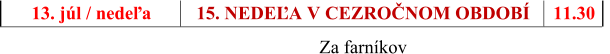 13. jl / nedeľa 15. NEDEĽA V CEZROČNOM OBDOB                  Za farnkov 11.30